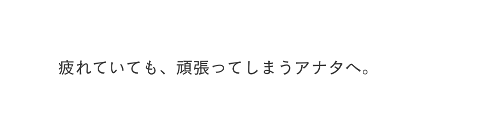疲れていても 頑張ってしまうアナタへ