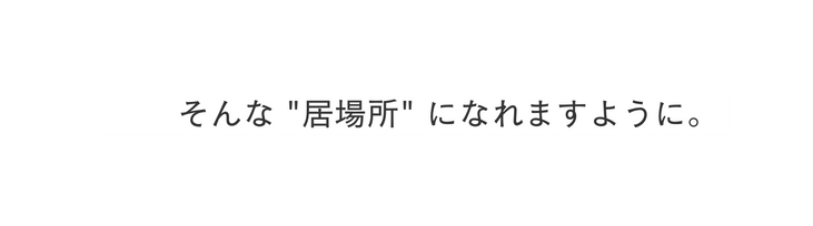そんな 居場所 になれますように
